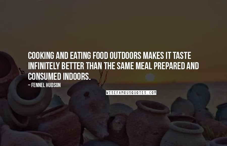 Fennel Hudson Quotes: Cooking and eating food outdoors makes it taste infinitely better than the same meal prepared and consumed indoors.
