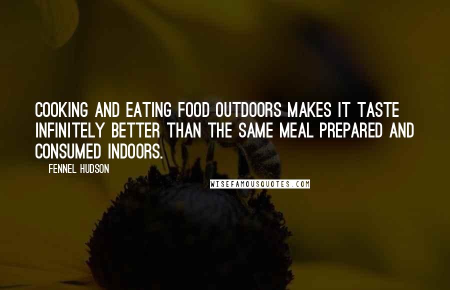 Fennel Hudson Quotes: Cooking and eating food outdoors makes it taste infinitely better than the same meal prepared and consumed indoors.