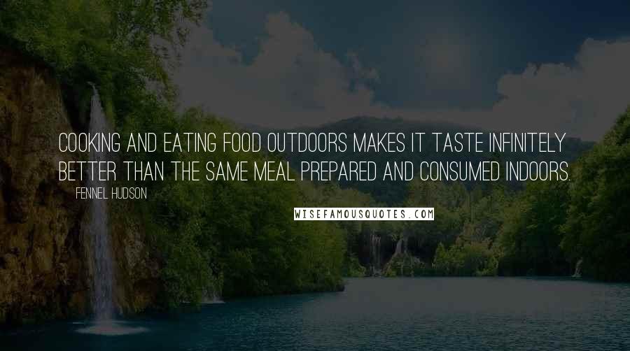 Fennel Hudson Quotes: Cooking and eating food outdoors makes it taste infinitely better than the same meal prepared and consumed indoors.