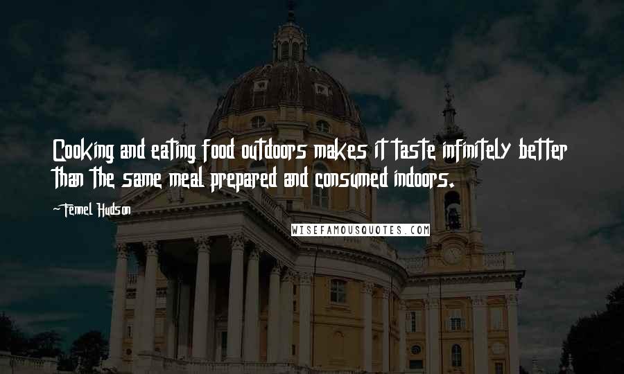 Fennel Hudson Quotes: Cooking and eating food outdoors makes it taste infinitely better than the same meal prepared and consumed indoors.