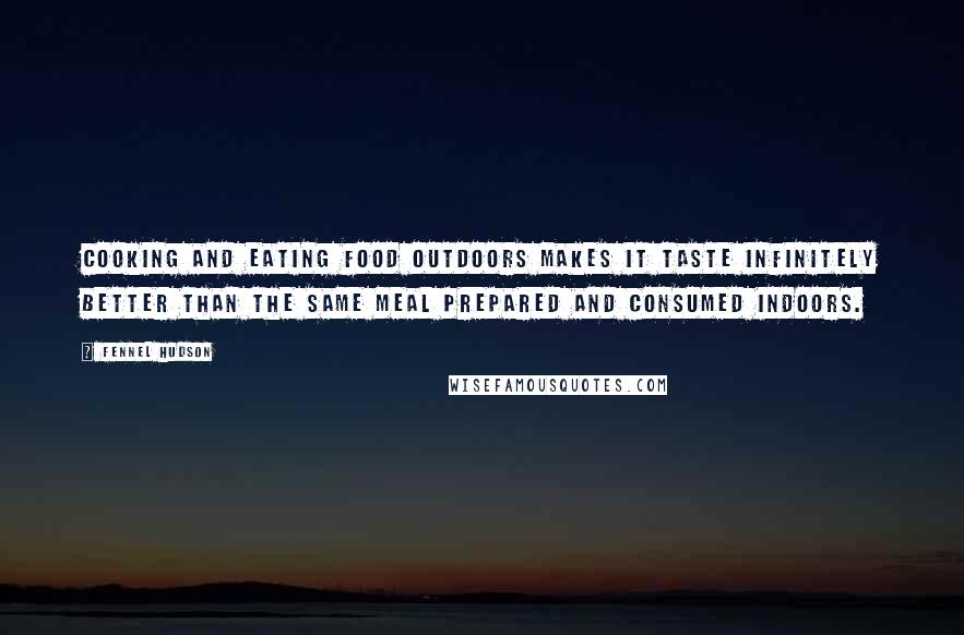 Fennel Hudson Quotes: Cooking and eating food outdoors makes it taste infinitely better than the same meal prepared and consumed indoors.