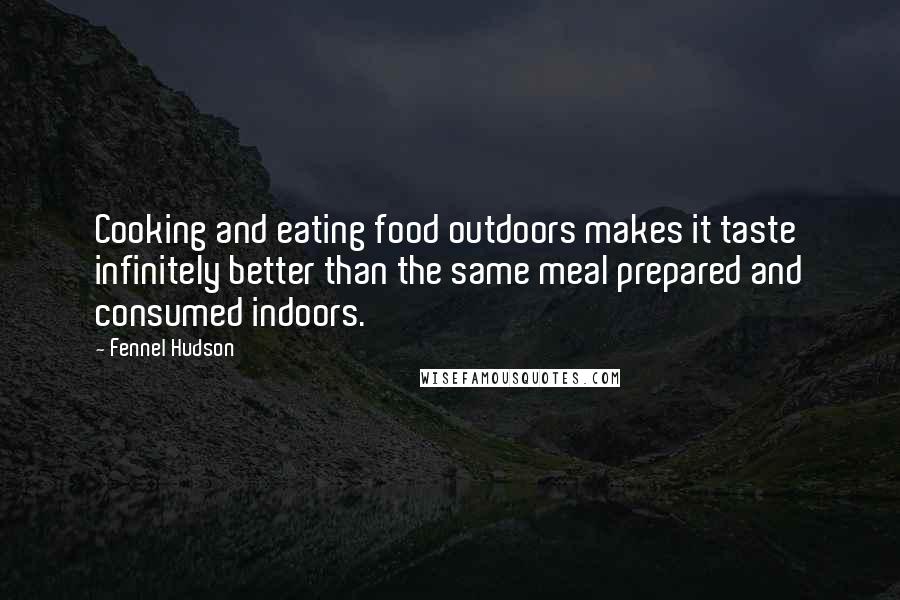 Fennel Hudson Quotes: Cooking and eating food outdoors makes it taste infinitely better than the same meal prepared and consumed indoors.