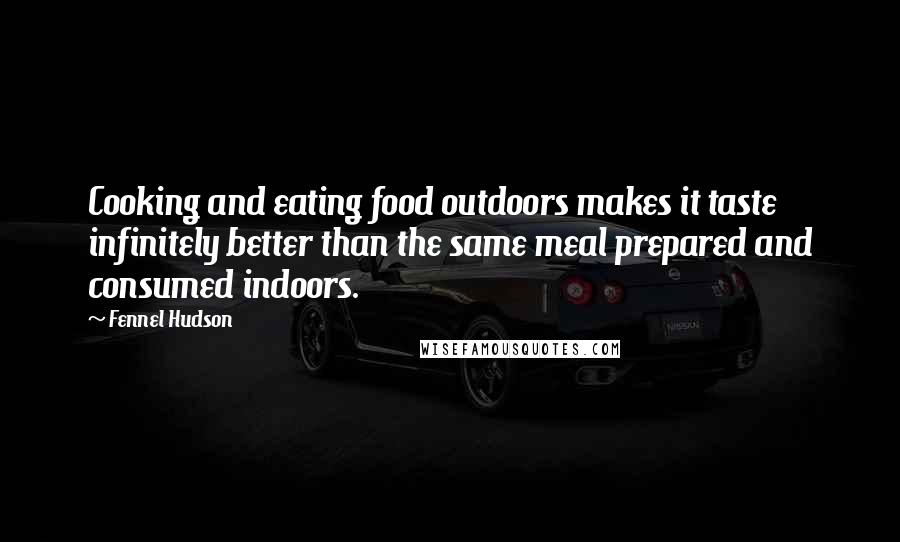 Fennel Hudson Quotes: Cooking and eating food outdoors makes it taste infinitely better than the same meal prepared and consumed indoors.