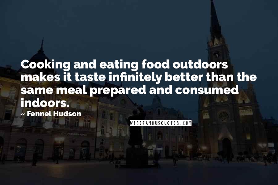 Fennel Hudson Quotes: Cooking and eating food outdoors makes it taste infinitely better than the same meal prepared and consumed indoors.