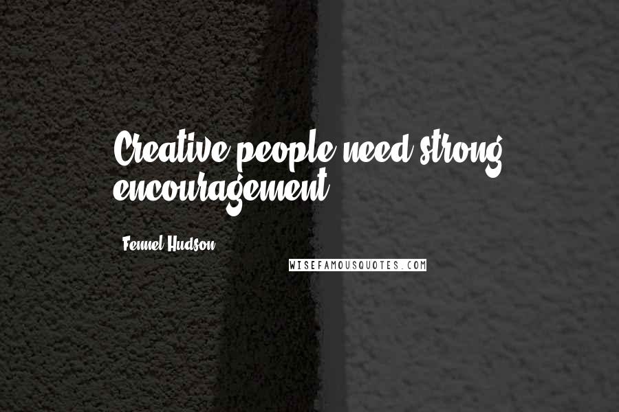 Fennel Hudson Quotes: Creative people need strong encouragement.