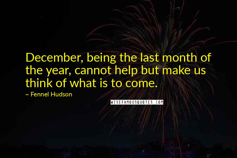 Fennel Hudson Quotes: December, being the last month of the year, cannot help but make us think of what is to come.