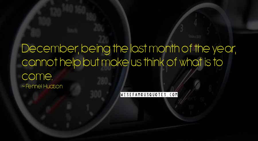 Fennel Hudson Quotes: December, being the last month of the year, cannot help but make us think of what is to come.