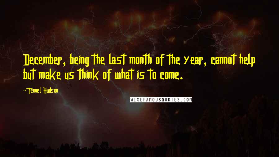 Fennel Hudson Quotes: December, being the last month of the year, cannot help but make us think of what is to come.