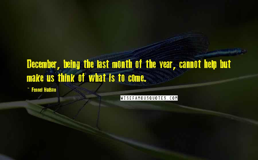 Fennel Hudson Quotes: December, being the last month of the year, cannot help but make us think of what is to come.