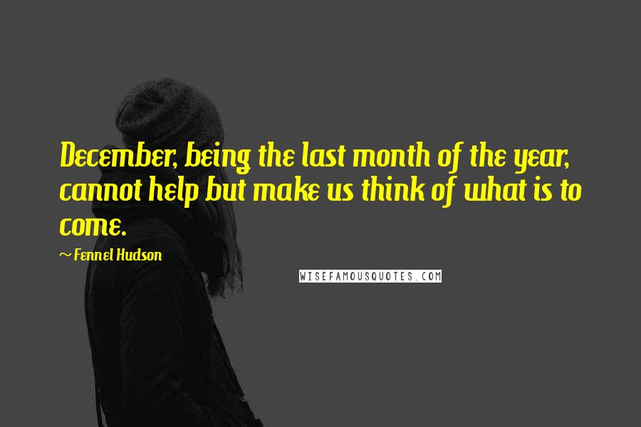 Fennel Hudson Quotes: December, being the last month of the year, cannot help but make us think of what is to come.
