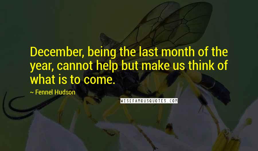 Fennel Hudson Quotes: December, being the last month of the year, cannot help but make us think of what is to come.