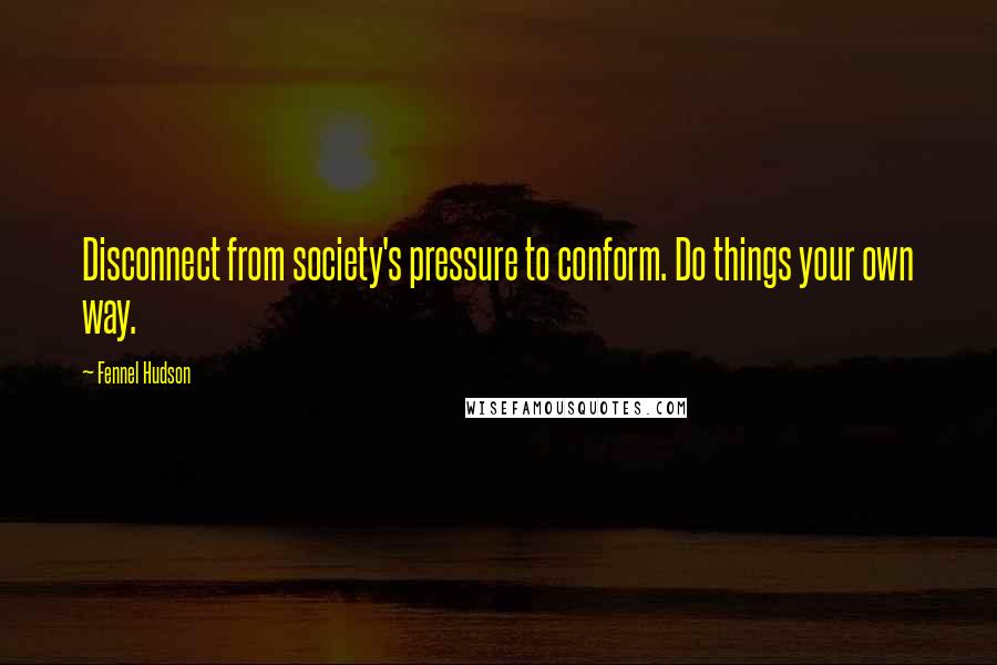 Fennel Hudson Quotes: Disconnect from society's pressure to conform. Do things your own way.