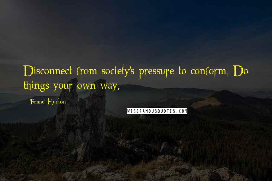 Fennel Hudson Quotes: Disconnect from society's pressure to conform. Do things your own way.