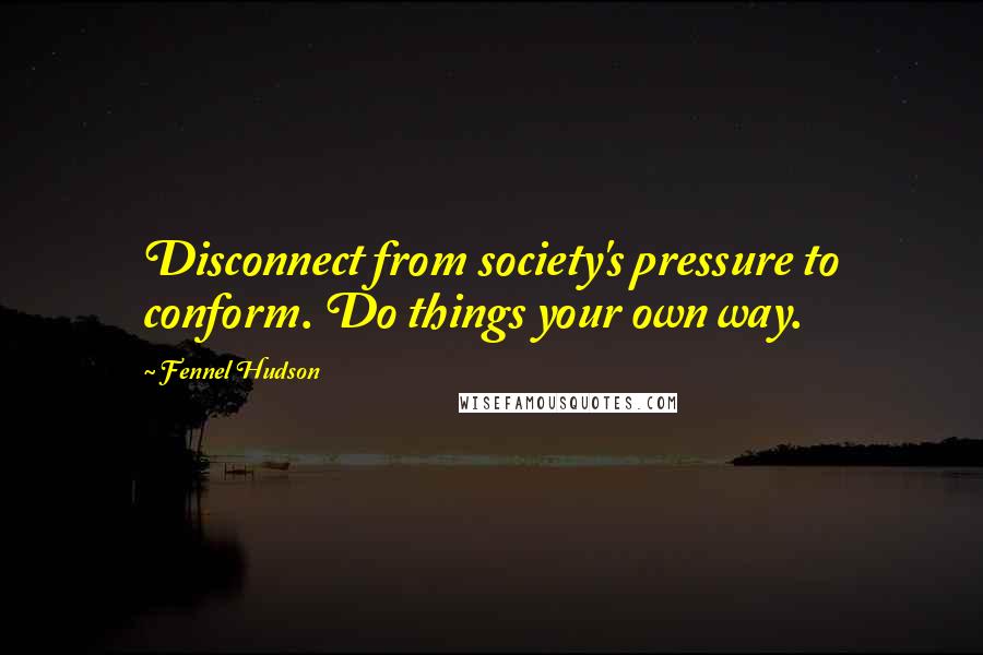 Fennel Hudson Quotes: Disconnect from society's pressure to conform. Do things your own way.