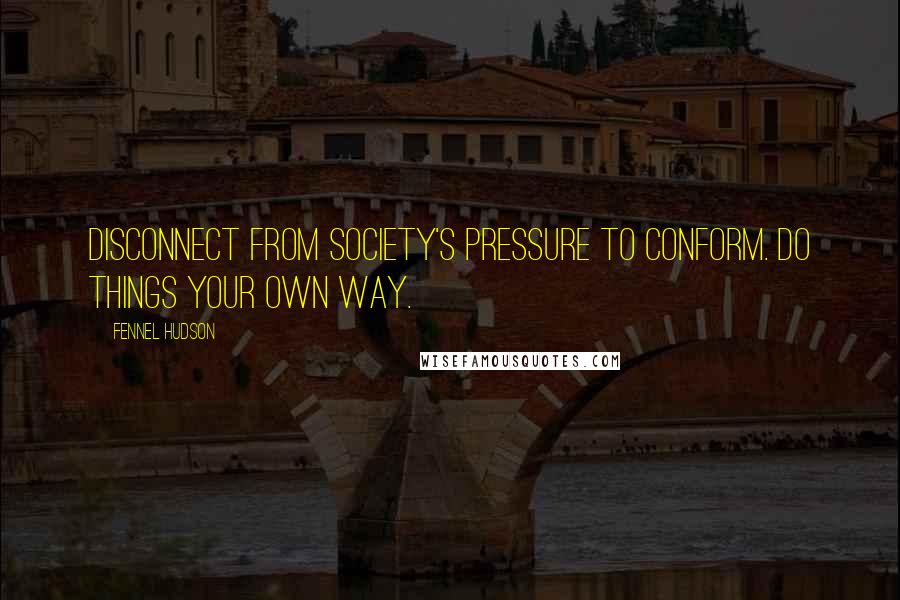 Fennel Hudson Quotes: Disconnect from society's pressure to conform. Do things your own way.