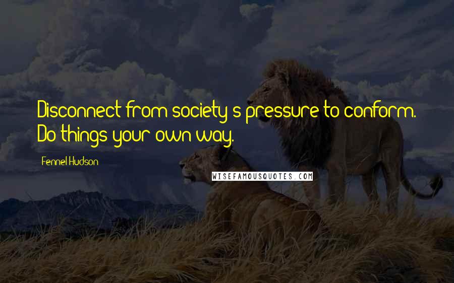 Fennel Hudson Quotes: Disconnect from society's pressure to conform. Do things your own way.