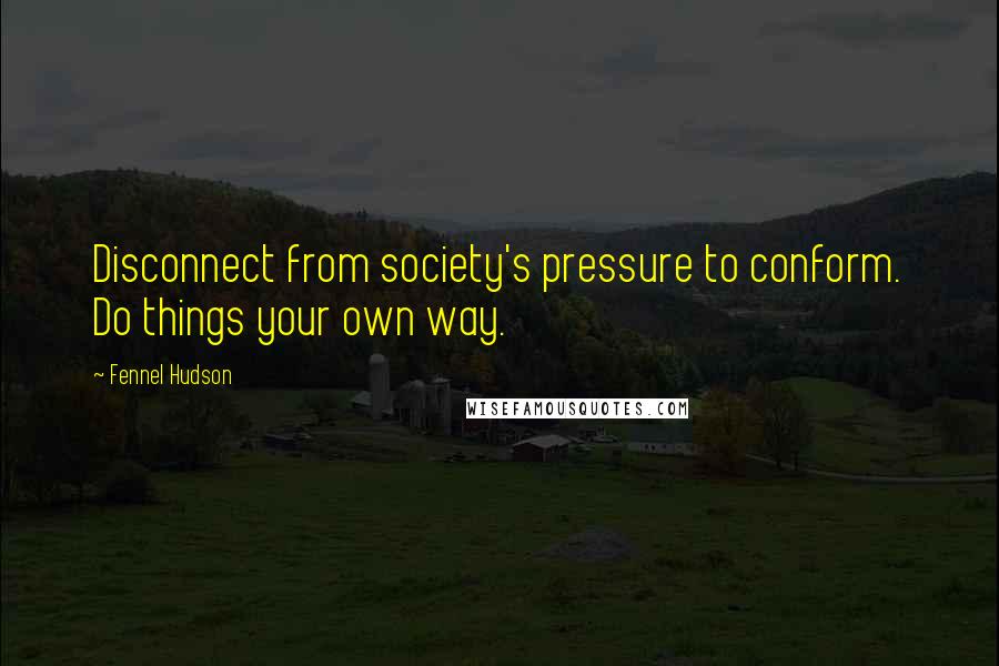 Fennel Hudson Quotes: Disconnect from society's pressure to conform. Do things your own way.