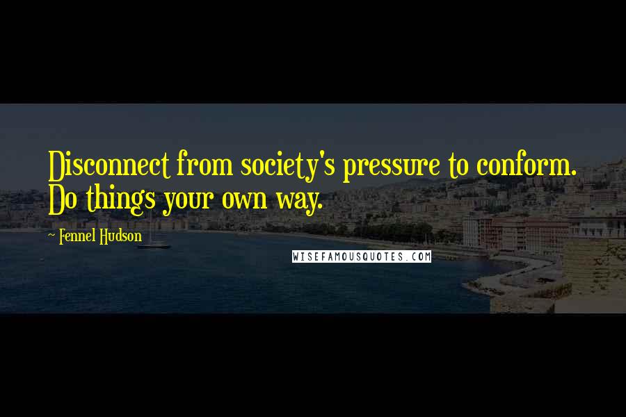 Fennel Hudson Quotes: Disconnect from society's pressure to conform. Do things your own way.