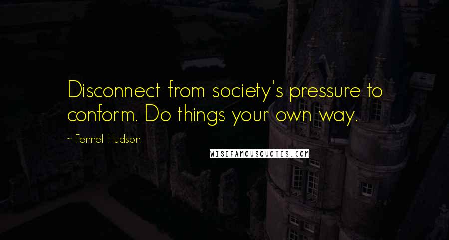 Fennel Hudson Quotes: Disconnect from society's pressure to conform. Do things your own way.
