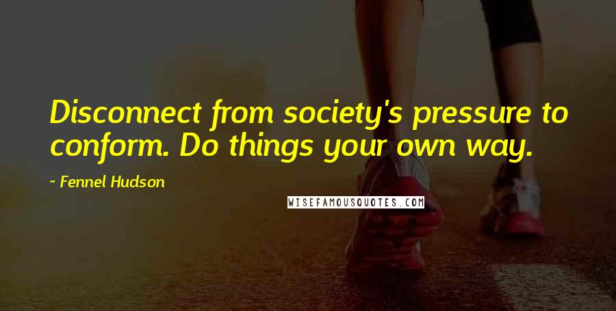 Fennel Hudson Quotes: Disconnect from society's pressure to conform. Do things your own way.