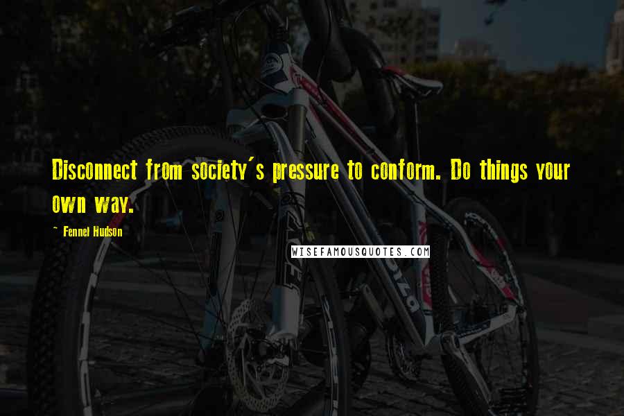Fennel Hudson Quotes: Disconnect from society's pressure to conform. Do things your own way.