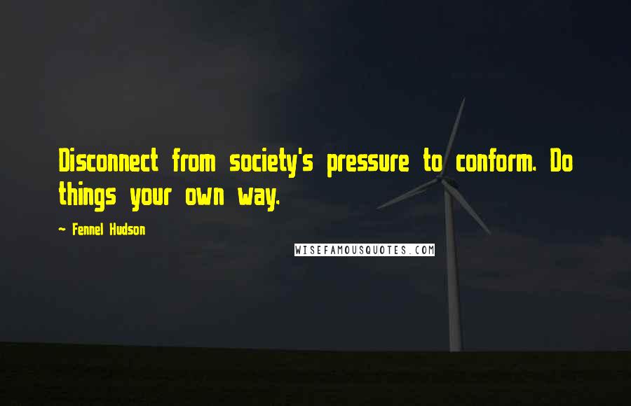 Fennel Hudson Quotes: Disconnect from society's pressure to conform. Do things your own way.