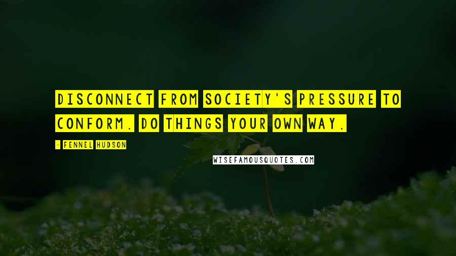 Fennel Hudson Quotes: Disconnect from society's pressure to conform. Do things your own way.