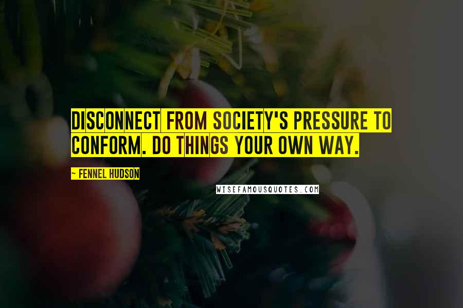 Fennel Hudson Quotes: Disconnect from society's pressure to conform. Do things your own way.