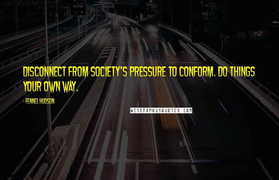 Fennel Hudson Quotes: Disconnect from society's pressure to conform. Do things your own way.