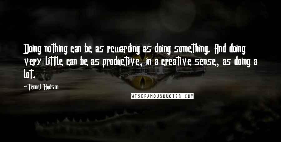 Fennel Hudson Quotes: Doing nothing can be as rewarding as doing something. And doing very little can be as productive, in a creative sense, as doing a lot.