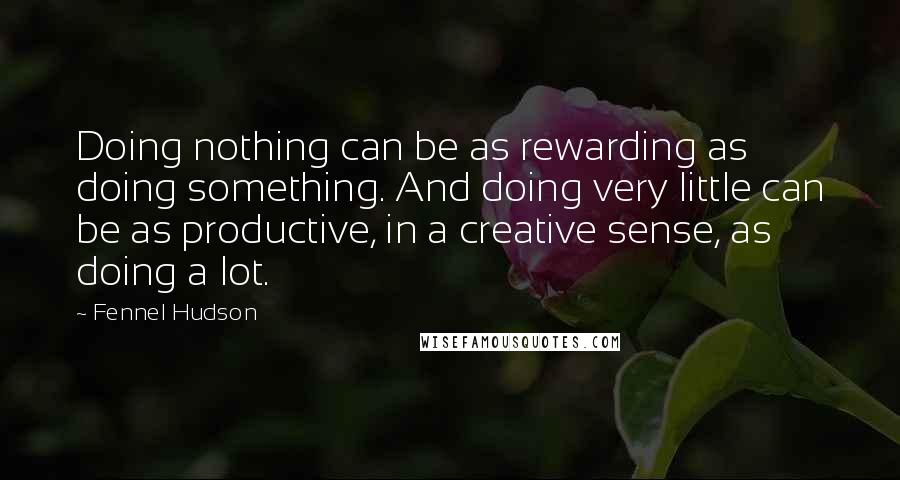 Fennel Hudson Quotes: Doing nothing can be as rewarding as doing something. And doing very little can be as productive, in a creative sense, as doing a lot.