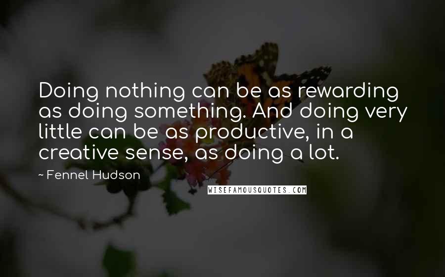 Fennel Hudson Quotes: Doing nothing can be as rewarding as doing something. And doing very little can be as productive, in a creative sense, as doing a lot.