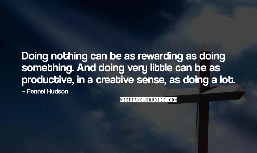Fennel Hudson Quotes: Doing nothing can be as rewarding as doing something. And doing very little can be as productive, in a creative sense, as doing a lot.