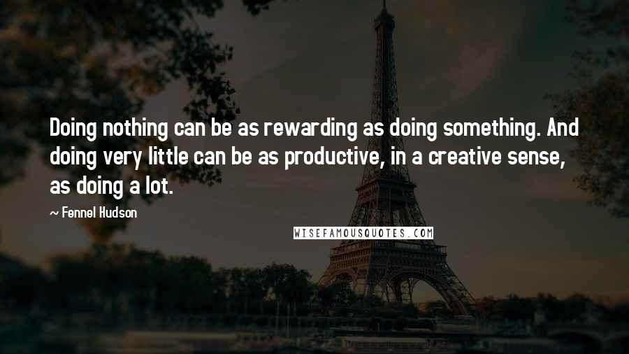 Fennel Hudson Quotes: Doing nothing can be as rewarding as doing something. And doing very little can be as productive, in a creative sense, as doing a lot.