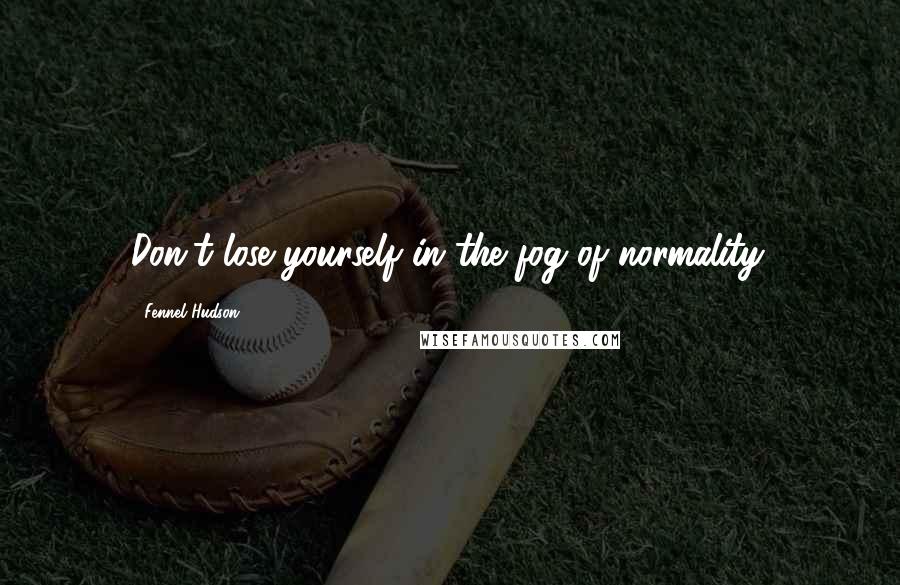 Fennel Hudson Quotes: Don't lose yourself in the fog of normality.