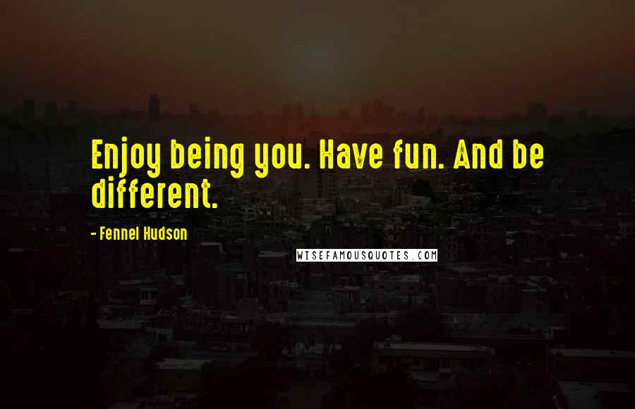 Fennel Hudson Quotes: Enjoy being you. Have fun. And be different.