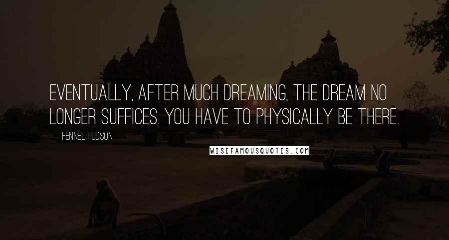 Fennel Hudson Quotes: Eventually, after much dreaming, the dream no longer suffices. You have to physically be there.