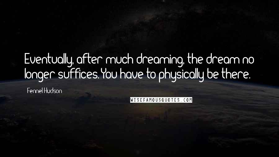 Fennel Hudson Quotes: Eventually, after much dreaming, the dream no longer suffices. You have to physically be there.