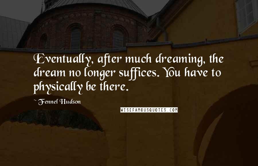 Fennel Hudson Quotes: Eventually, after much dreaming, the dream no longer suffices. You have to physically be there.