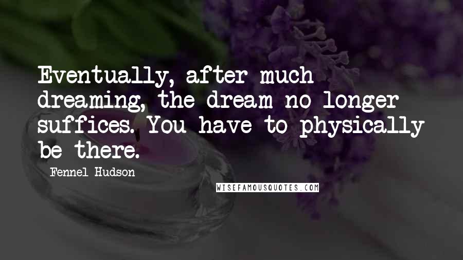 Fennel Hudson Quotes: Eventually, after much dreaming, the dream no longer suffices. You have to physically be there.