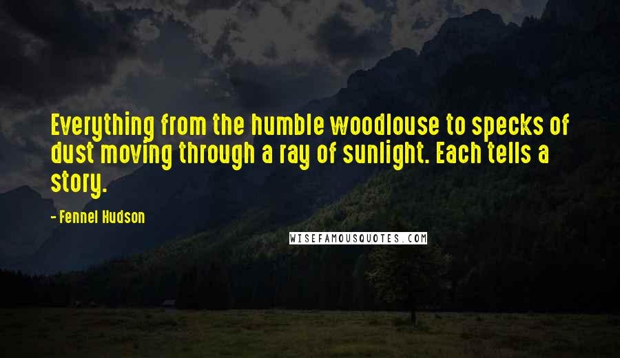 Fennel Hudson Quotes: Everything from the humble woodlouse to specks of dust moving through a ray of sunlight. Each tells a story.