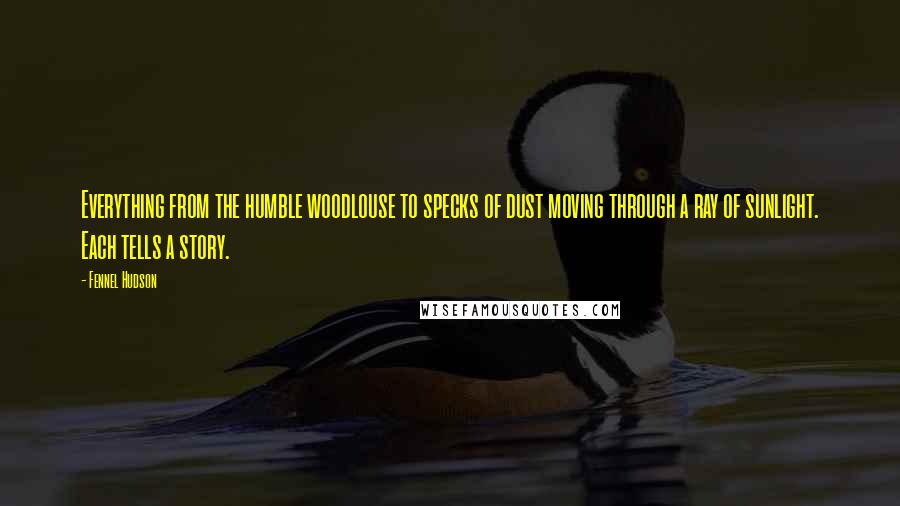 Fennel Hudson Quotes: Everything from the humble woodlouse to specks of dust moving through a ray of sunlight. Each tells a story.