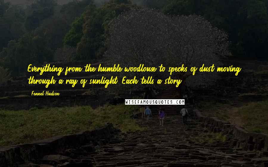 Fennel Hudson Quotes: Everything from the humble woodlouse to specks of dust moving through a ray of sunlight. Each tells a story.