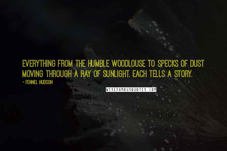 Fennel Hudson Quotes: Everything from the humble woodlouse to specks of dust moving through a ray of sunlight. Each tells a story.