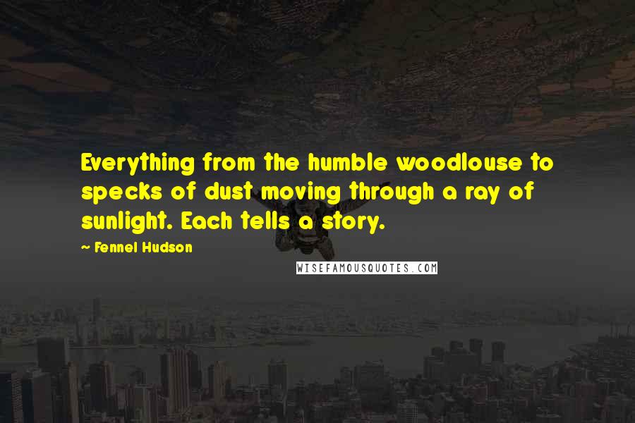 Fennel Hudson Quotes: Everything from the humble woodlouse to specks of dust moving through a ray of sunlight. Each tells a story.