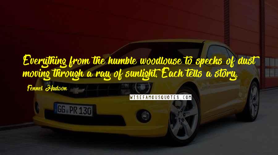 Fennel Hudson Quotes: Everything from the humble woodlouse to specks of dust moving through a ray of sunlight. Each tells a story.