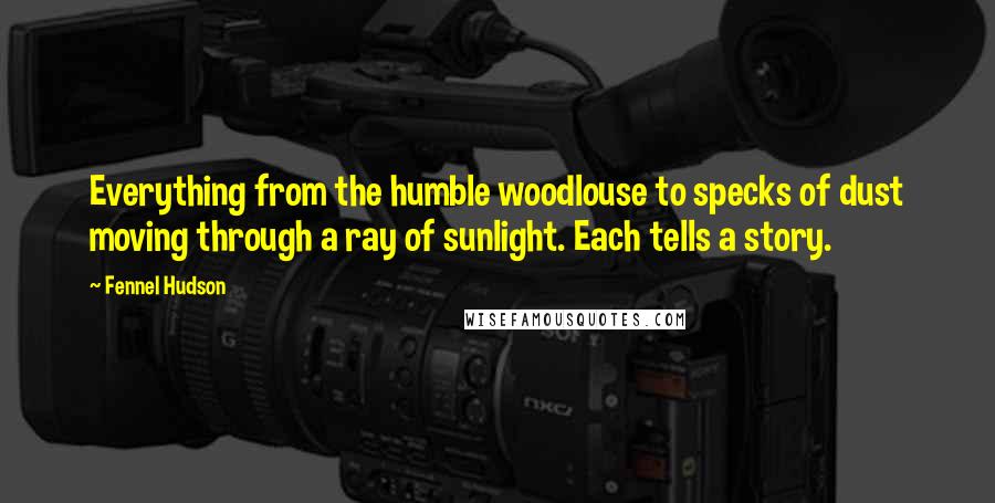 Fennel Hudson Quotes: Everything from the humble woodlouse to specks of dust moving through a ray of sunlight. Each tells a story.