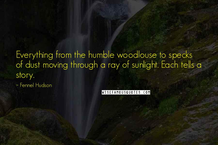 Fennel Hudson Quotes: Everything from the humble woodlouse to specks of dust moving through a ray of sunlight. Each tells a story.