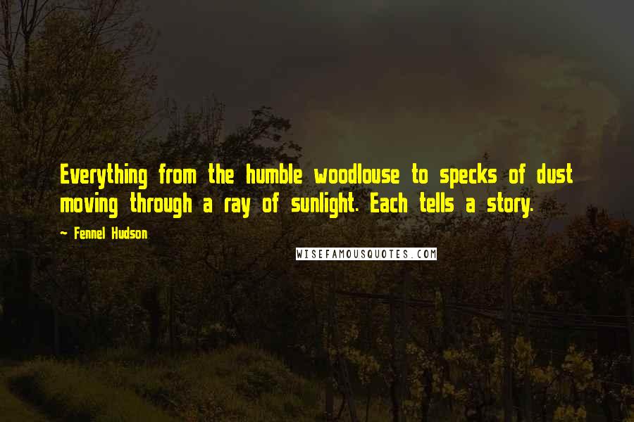 Fennel Hudson Quotes: Everything from the humble woodlouse to specks of dust moving through a ray of sunlight. Each tells a story.