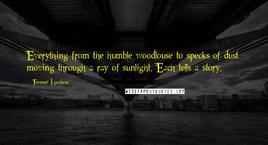 Fennel Hudson Quotes: Everything from the humble woodlouse to specks of dust moving through a ray of sunlight. Each tells a story.